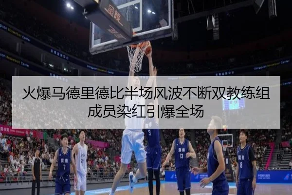 火爆马德里德比半场风波不断双教练组成员染红引爆全场